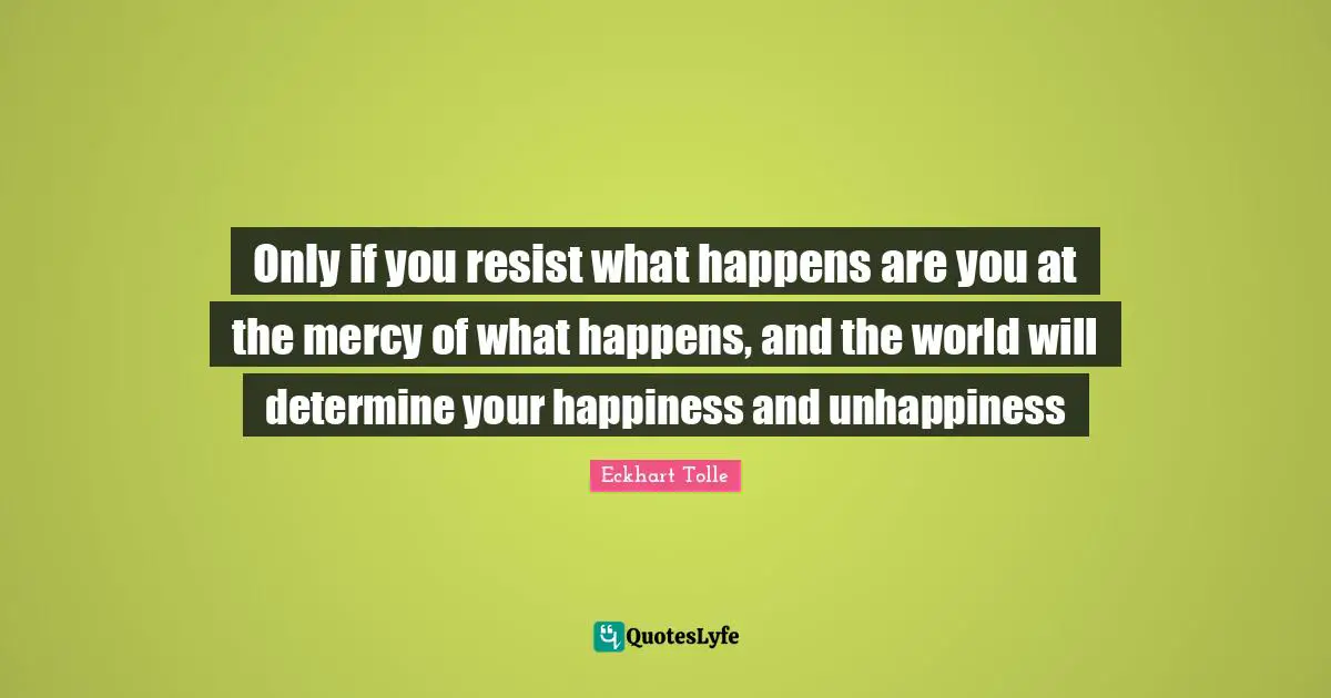Only if you resist what happens are you at the mercy of what happens, and the world will determine your happiness and unhappiness
