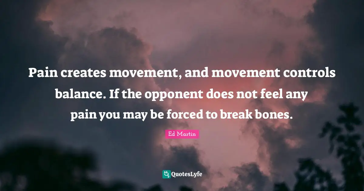 Pain creates movement, and movement controls balance. If the opponent does not feel any pain you may be forced to break bones.