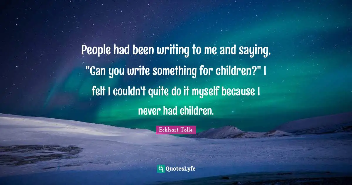 People had been writing to me and saying, "Can you write something for children?" I felt I couldn't quite do it myself because I never had children.