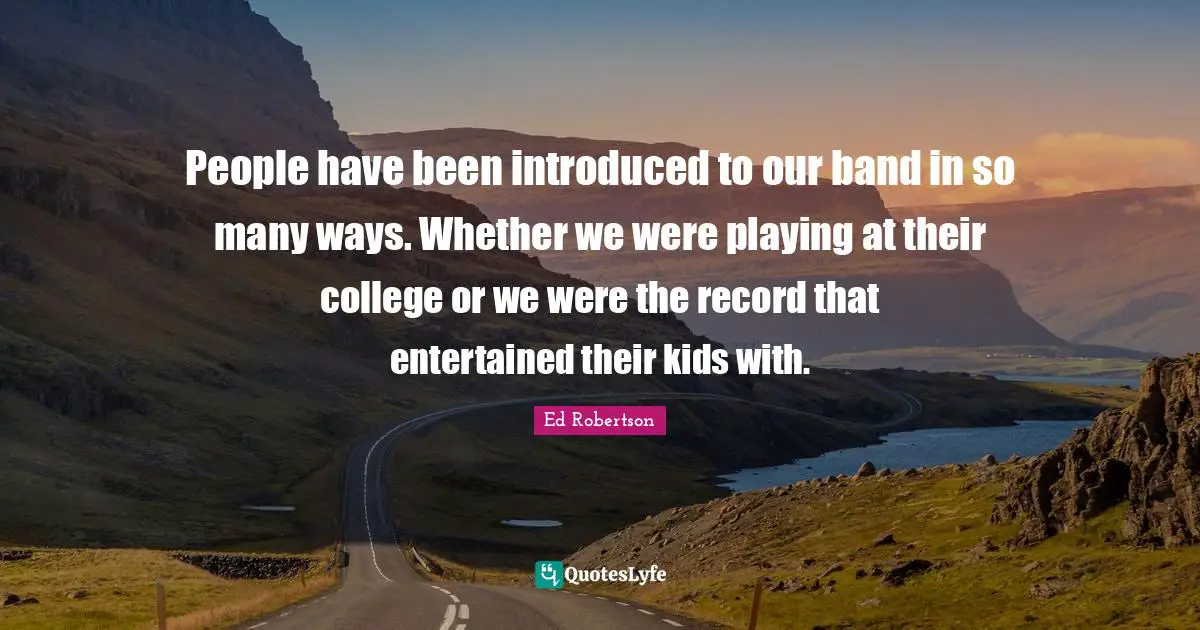 People have been introduced to our band in so many ways. Whether we were playing at their college or we were the record that entertained their kids with.