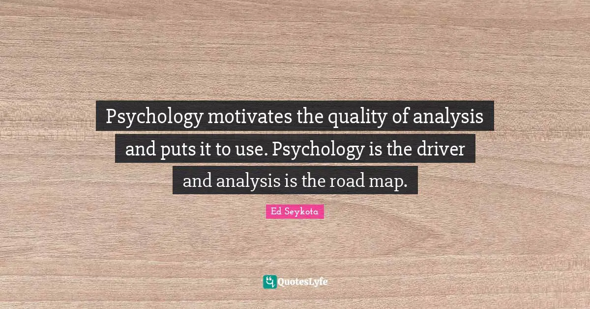 Psychology motivates the quality of analysis and puts it to use. Psychology is the driver and analysis is the road map.