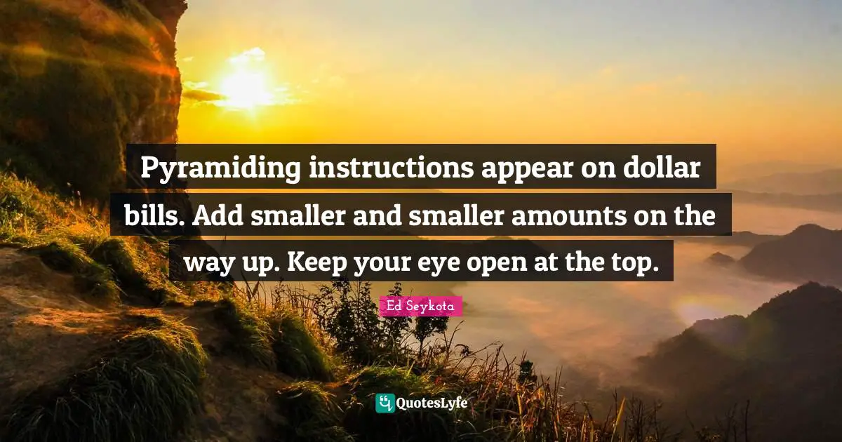Dollars Quotes: "Pyramiding instructions appear on dollar bills. Add smaller and smaller amounts on the way up. Keep your eye open at the top."