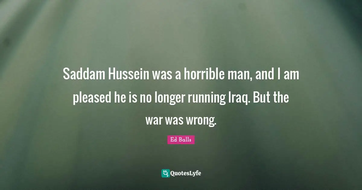 Saddam Hussein was a horrible man, and I am pleased he is no longer running Iraq. But the war was wrong.