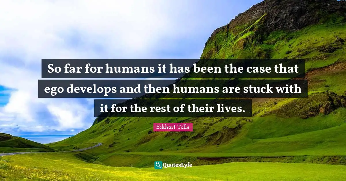 So far for humans it has been the case that ego develops and then humans are stuck with it for the rest of their lives.