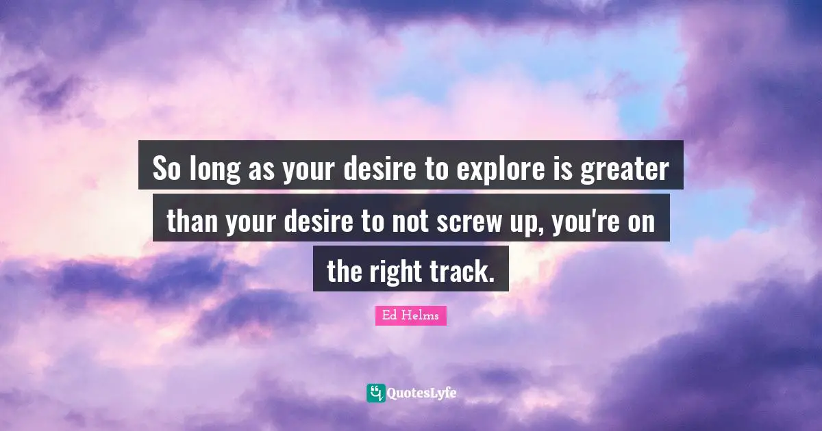 Ed Helms Quotes: "So long as your desire to explore is greater than your desire to not screw up, you're on the right track."