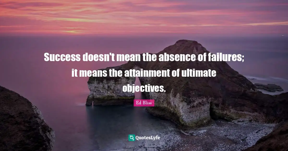 Success doesn't mean the absence of failures; it means the attainment of ultimate objectives.