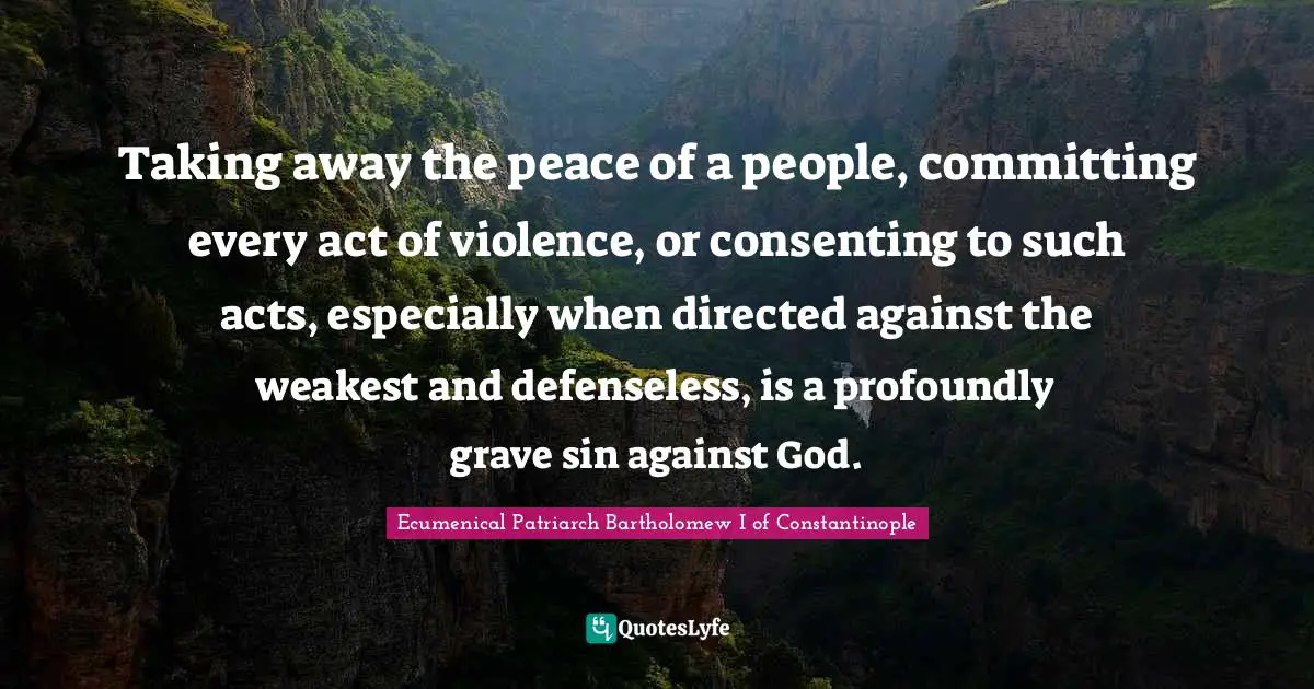 Taking away the peace of a people, committing every act of violence, or consenting to such acts, especially when directed against the weakest and defenseless, is a profoundly grave sin against God.