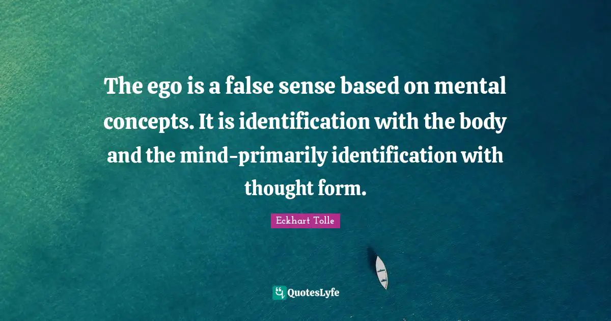 The ego is a false sense based on mental concepts. It is identification with the body and the mind-primarily identification with thought form.
