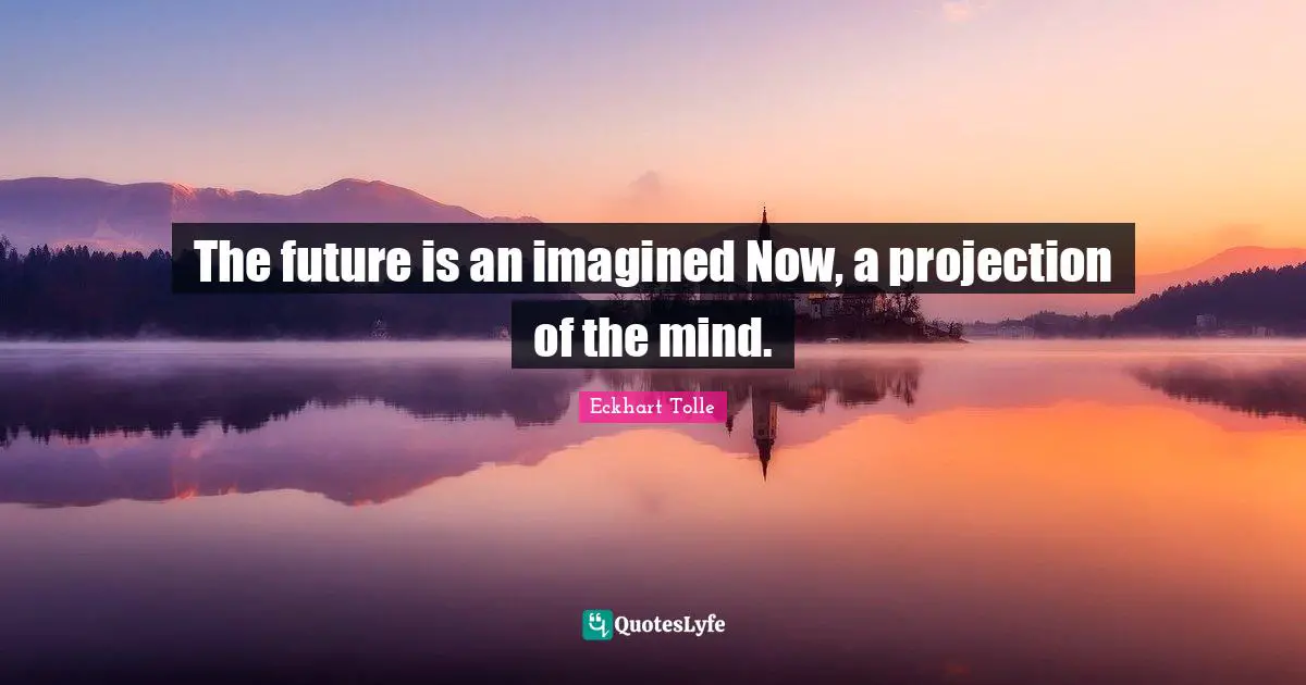The future is an imagined Now, a projection of the mind.