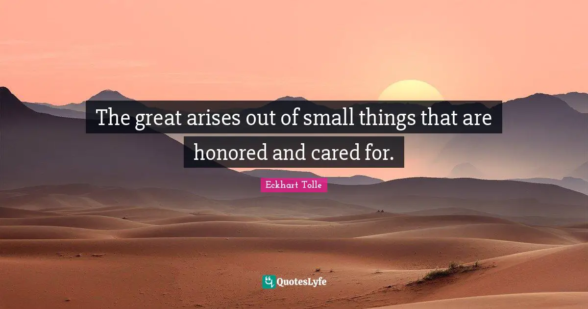 The great arises out of small things that are honored and cared for.