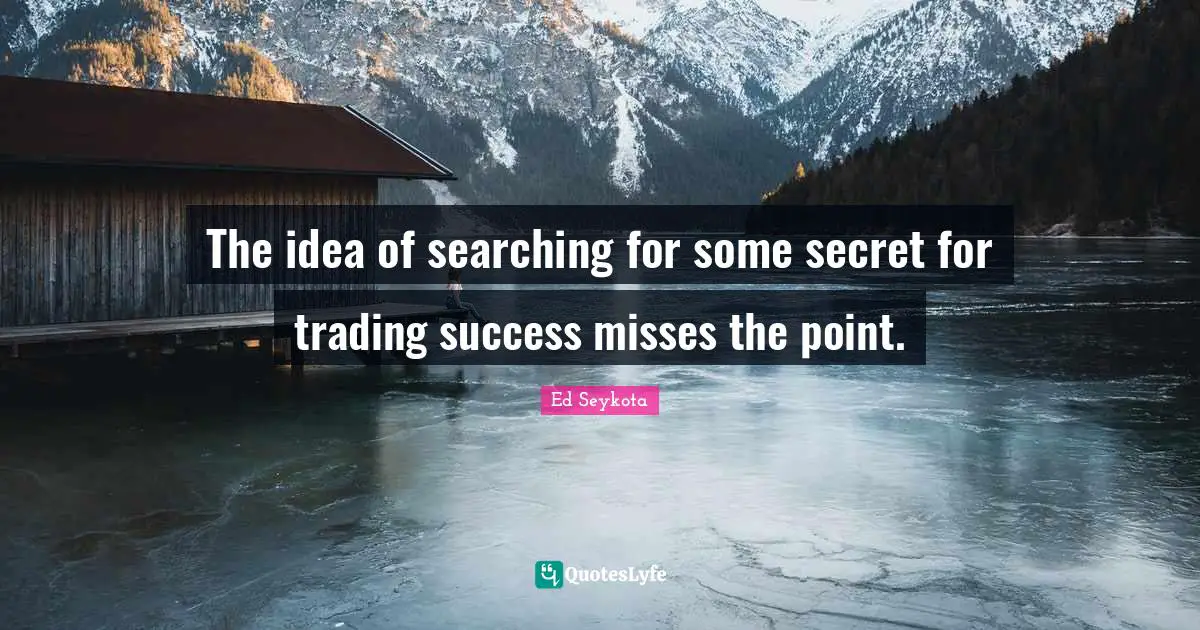 The idea of searching for some secret for trading success misses the point.