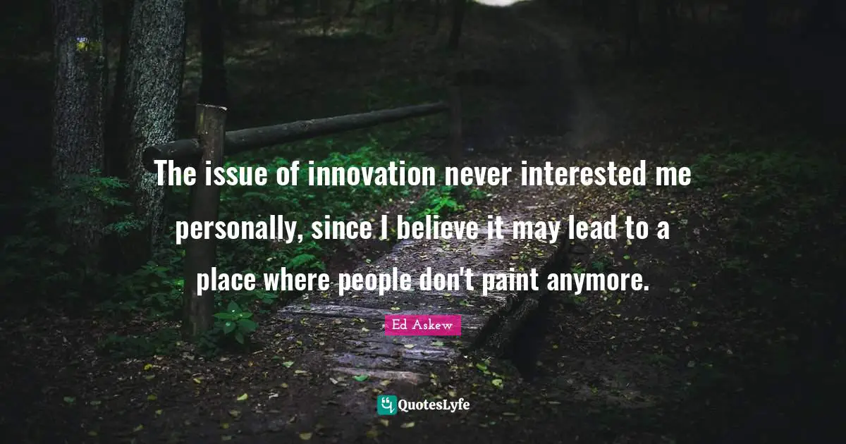 The issue of innovation never interested me personally, since I believe it may lead to a place where people don't paint anymore.