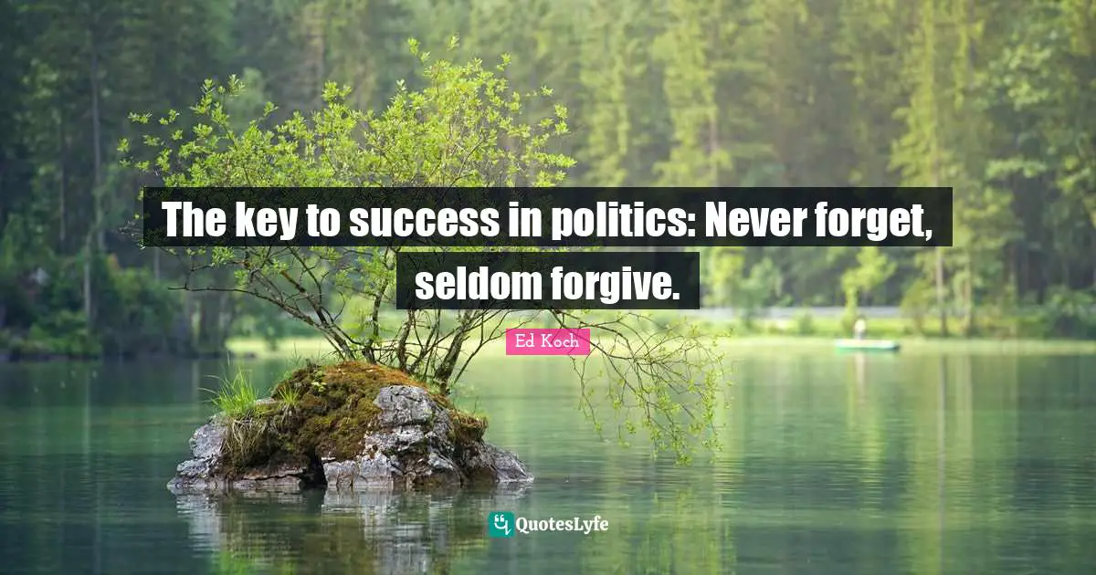 The key to success in politics: Never forget, seldom forgive.