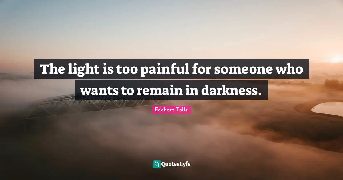 The light is too painful for someone who wants to remain in darkness.