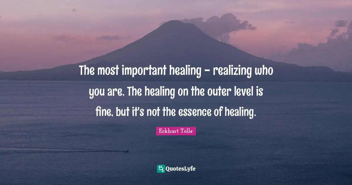 The most important healing - realizing who you are. The healing on the outer level is fine, but it's not the essence of healing.