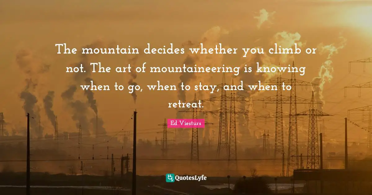 The mountain decides whether you climb or not. The art of mountaineering is knowing when to go, when to stay, and when to retreat.