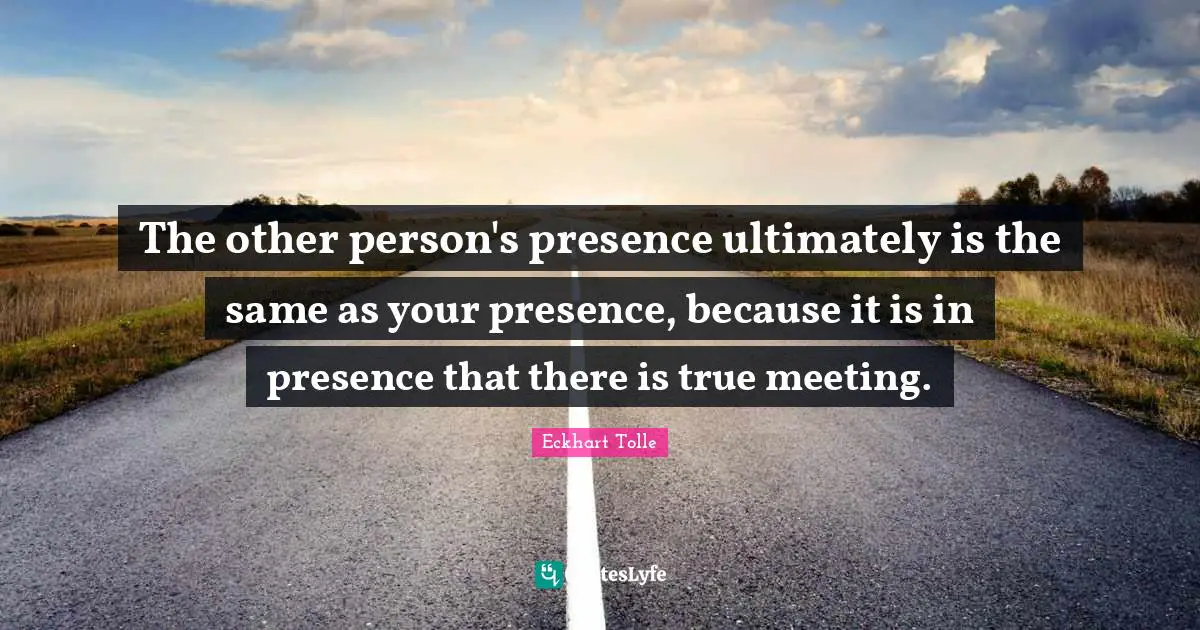 Your Presence Quotes: "The other person's presence ultimately is the same as your presence, because it is in presence that there is true meeting."