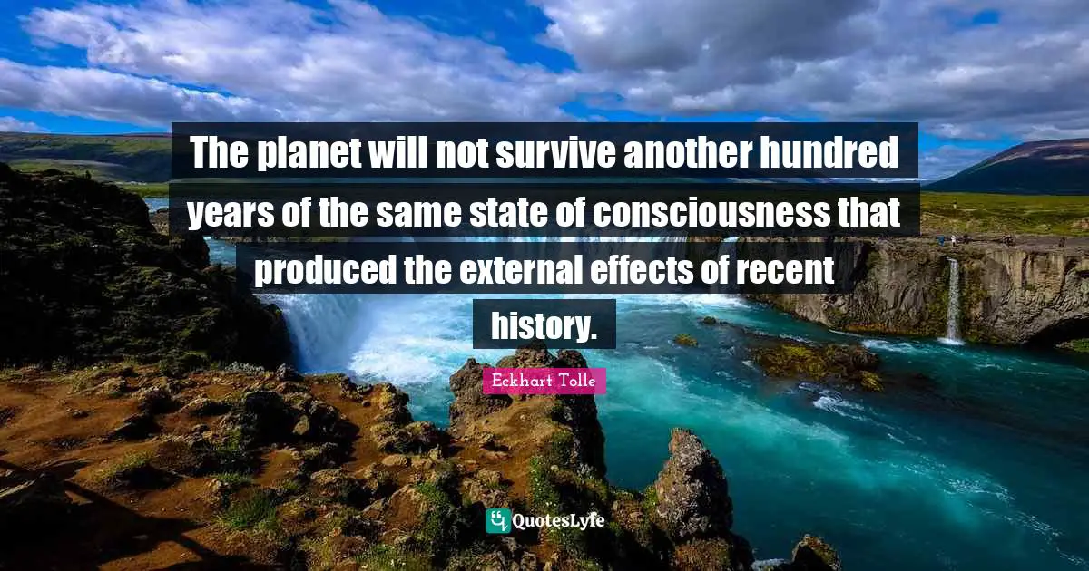 The planet will not survive another hundred years of the same state of consciousness that produced the external effects of recent history.