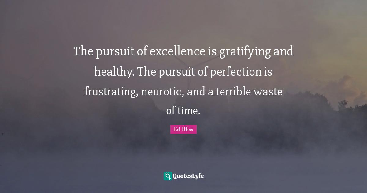 The pursuit of excellence is gratifying and healthy. The pursuit of perfection is frustrating, neurotic, and a terrible waste of time.