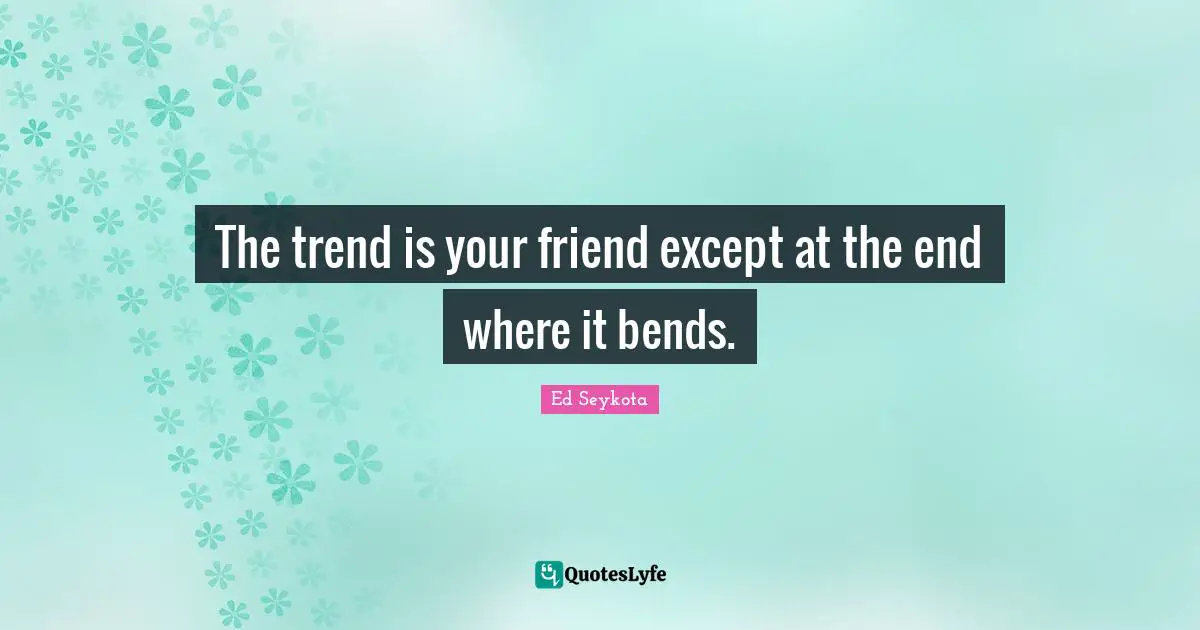 Trends Quotes: "The trend is your friend except at the end where it bends."