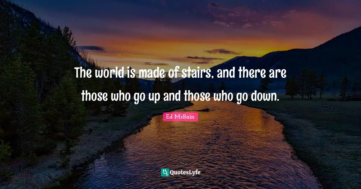 The world is made of stairs, and there are those who go up and those who go down.