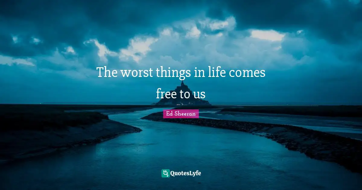 The worst things in life comes free to us