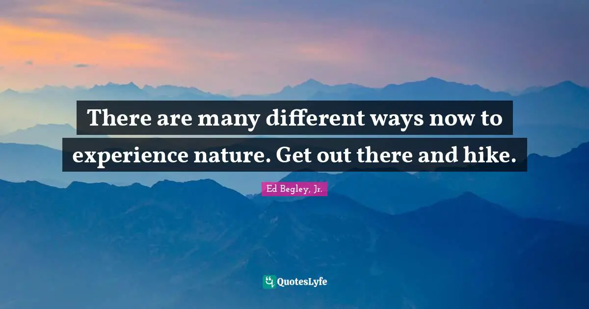 There are many different ways now to experience nature. Get out there and hike.