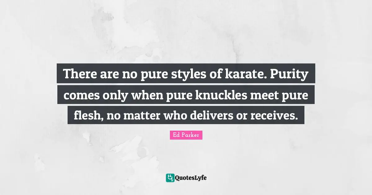 Karate Quotes: "There are no pure styles of karate. Purity comes only when pure knuckles meet pure flesh, no matter who delivers or receives."