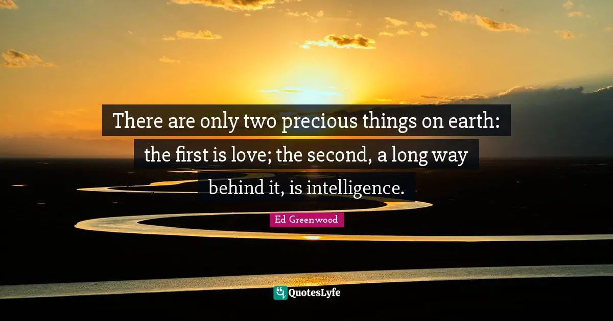 There are only two precious things on earth: the first is love; the second, a long way behind it, is intelligence.