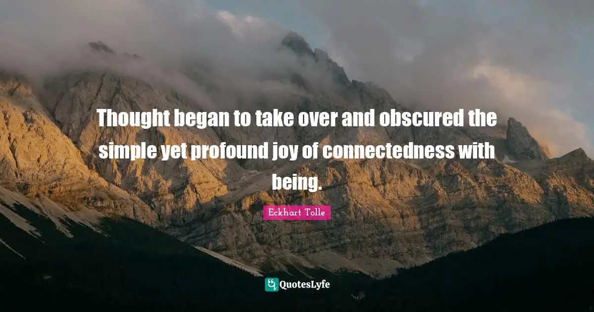 Thought began to take over and obscured the simple yet profound joy of connectedness with being.
