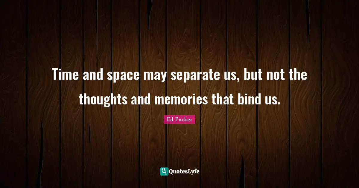 Time and space may separate us, but not the thoughts and memories that bind us.