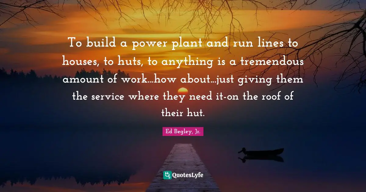 To build a power plant and run lines to houses, to huts, to anything is a tremendous amount of work...how about...just giving them the service where they need it-on the roof of their hut.