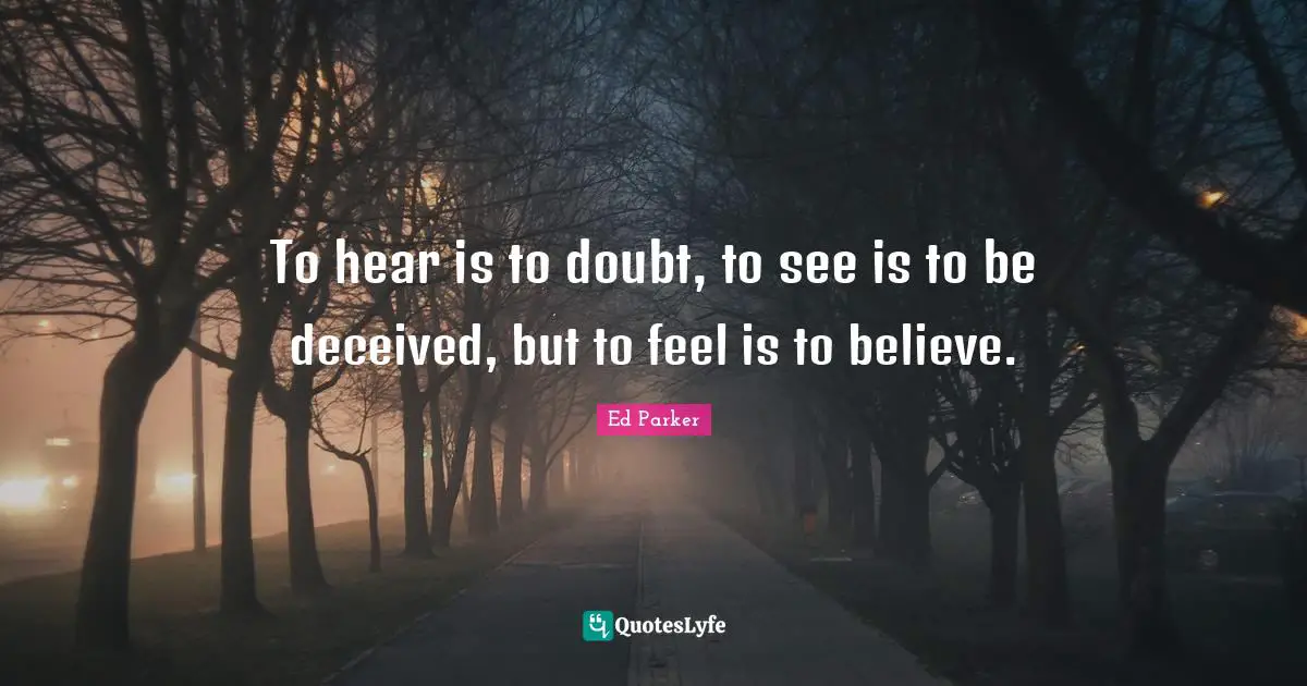 To hear is to doubt, to see is to be deceived, but to feel is to believe.