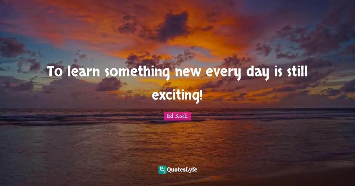 To learn something new every day is still exciting!