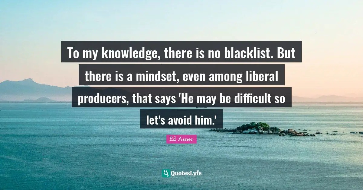 To my knowledge, there is no blacklist. But there is a mindset, even among liberal producers, that says 'He may be difficult so let's avoid him.'