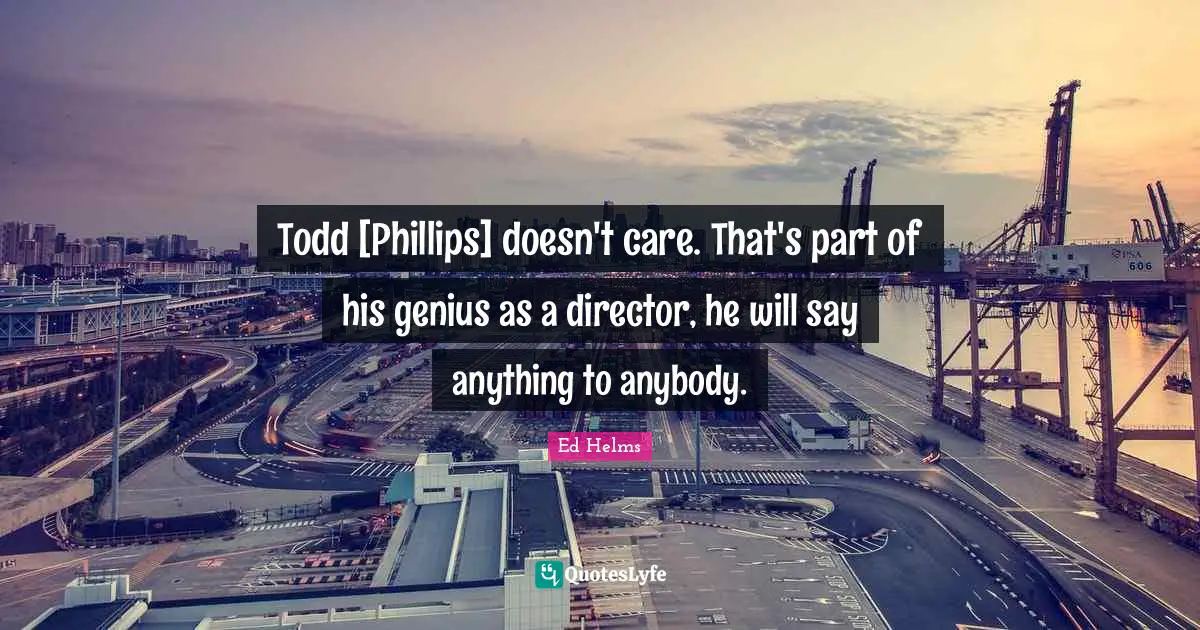 Todd [Phillips] doesn't care. That's part of his genius as a director, he will say anything to anybody.