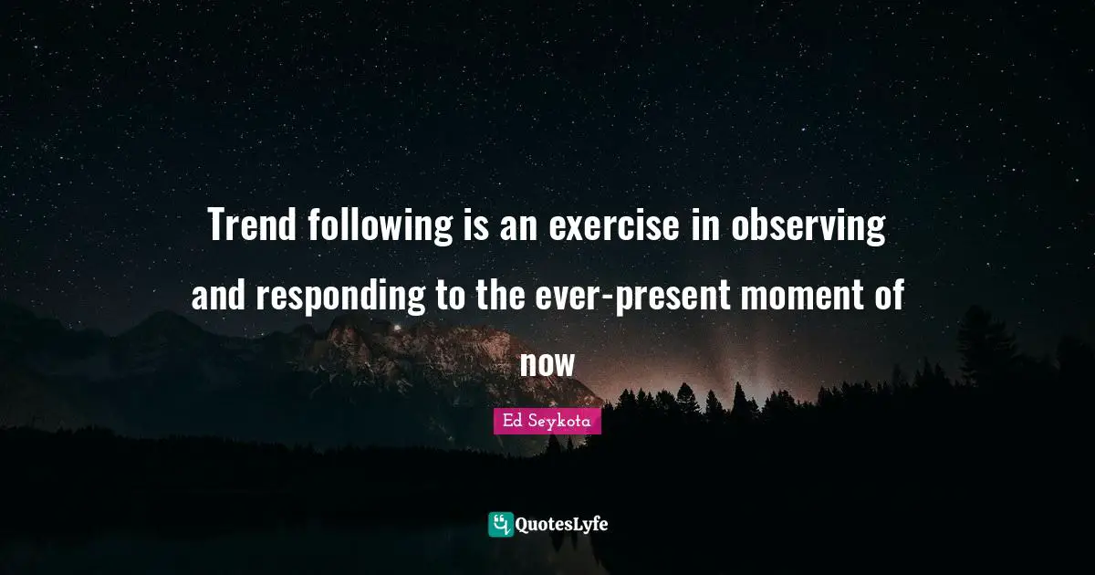 Trends Quotes: "Trend following is an exercise in observing and responding to the ever-present moment of now"