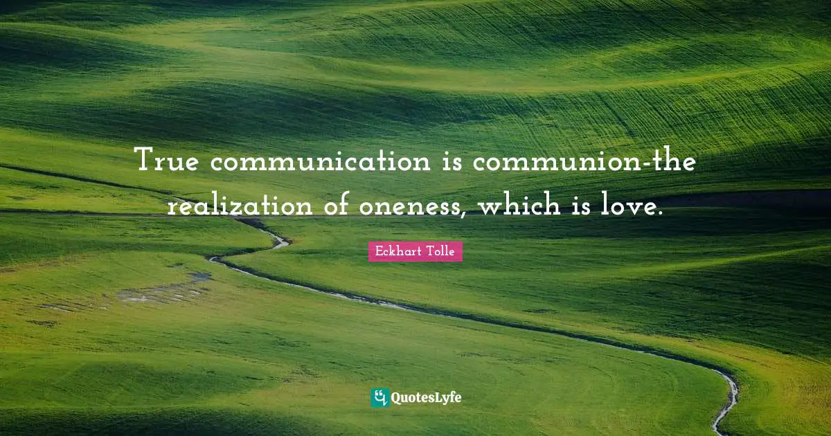 True communication is communion-the realization of oneness, which is love.