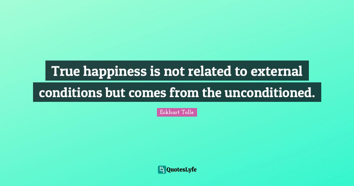 True happiness is not related to external conditions but comes from the unconditioned.