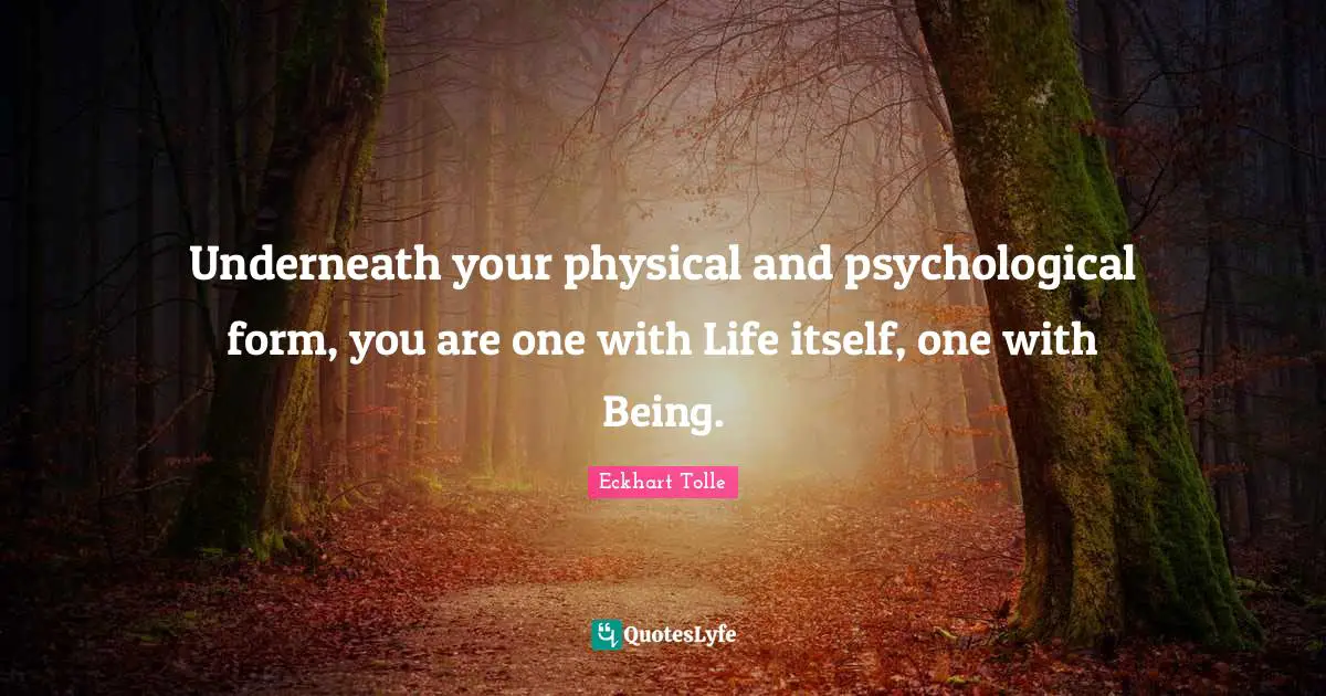 Underneath your physical and psychological form, you are one with Life itself, one with Being.