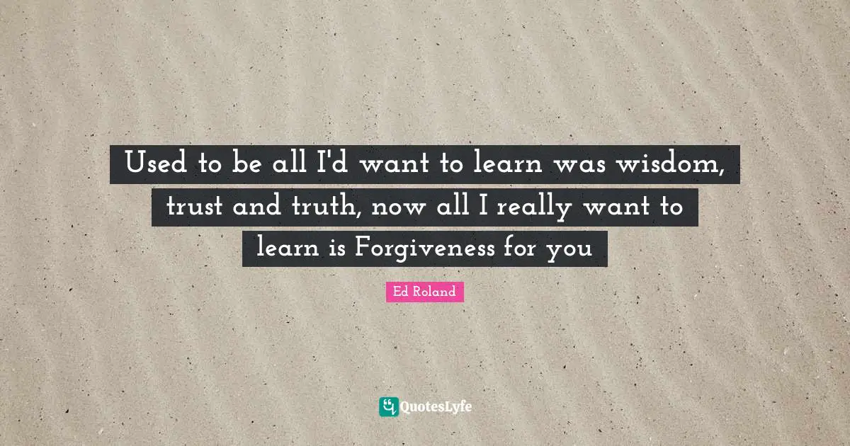 Used to be all I'd want to learn was wisdom, trust and truth, now all I really want to learn is Forgiveness for you