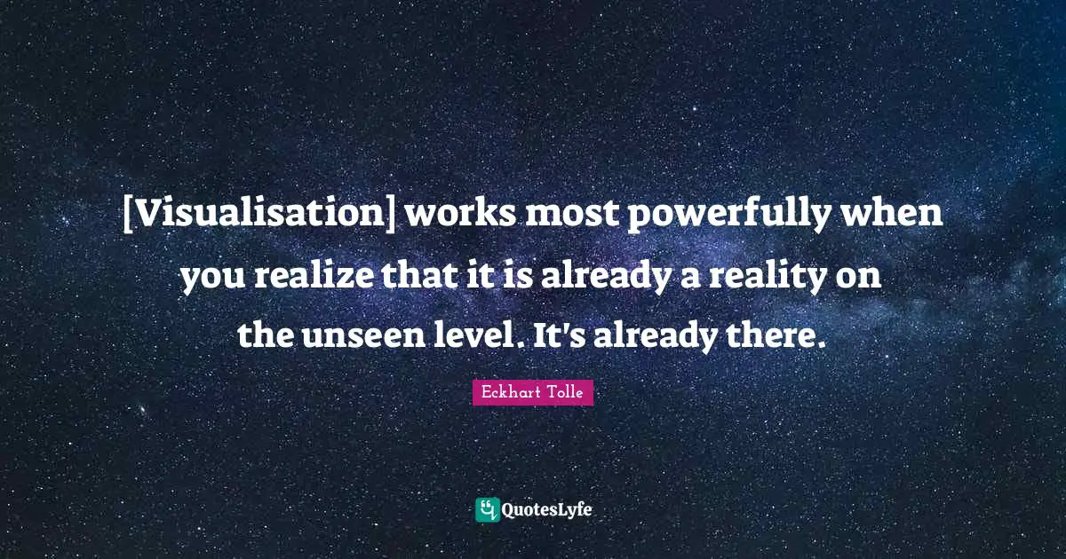 [Visualisation] works most powerfully when you realize that it is already a reality on the unseen level. It's already there.