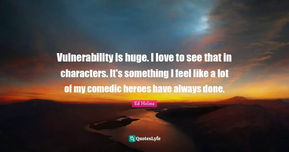 Ed Helms Quotes: "Vulnerability is huge. I love to see that in characters. It's something I feel like a lot of my comedic heroes have always done."
