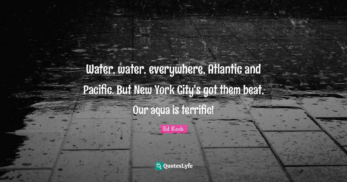 Water, water, everywhere, Atlantic and Pacific. But New York City's got them beat, Our aqua is terrific!