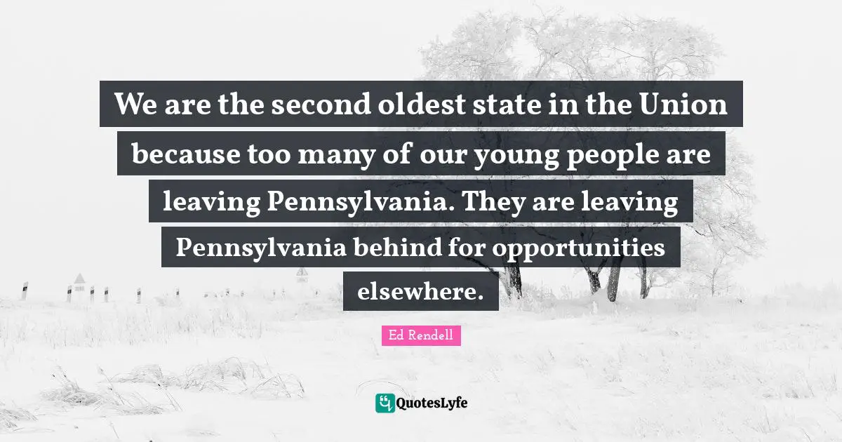 We are the second oldest state in the Union because too many of our young people are leaving Pennsylvania. They are leaving Pennsylvania behind for opportunities elsewhere.