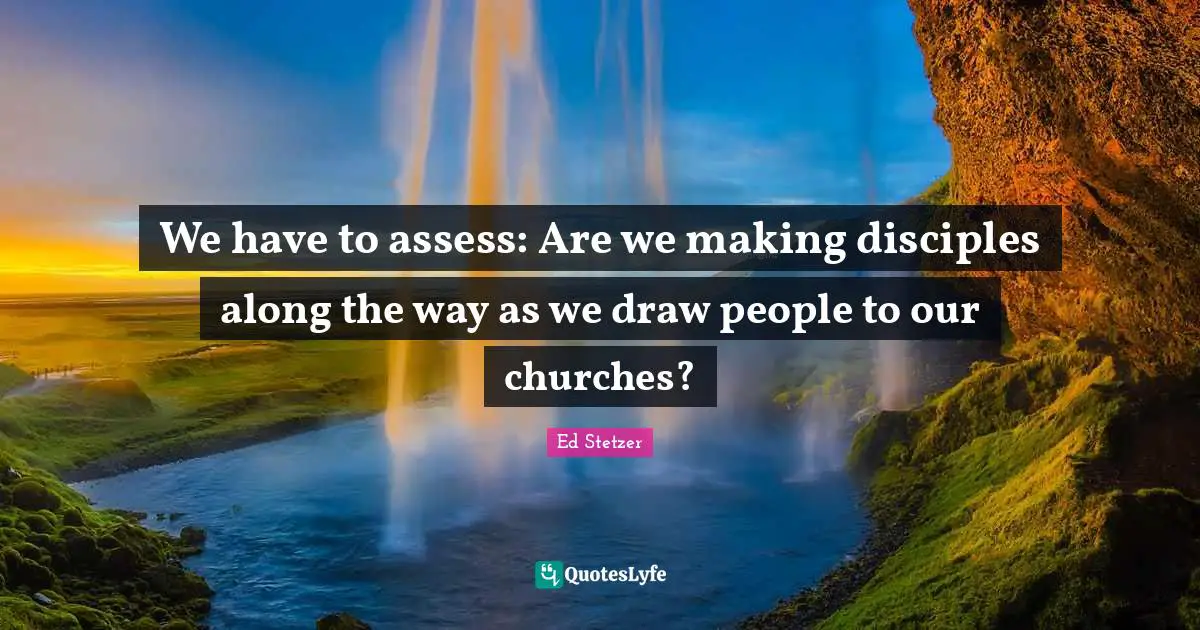 We have to assess: Are we making disciples along the way as we draw people to our churches?