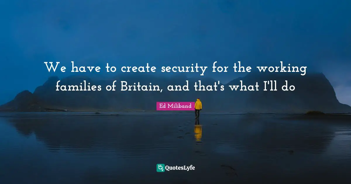 Ed Miliband Quotes: "We have to create security for the working families of Britain, and that's what I'll do"
