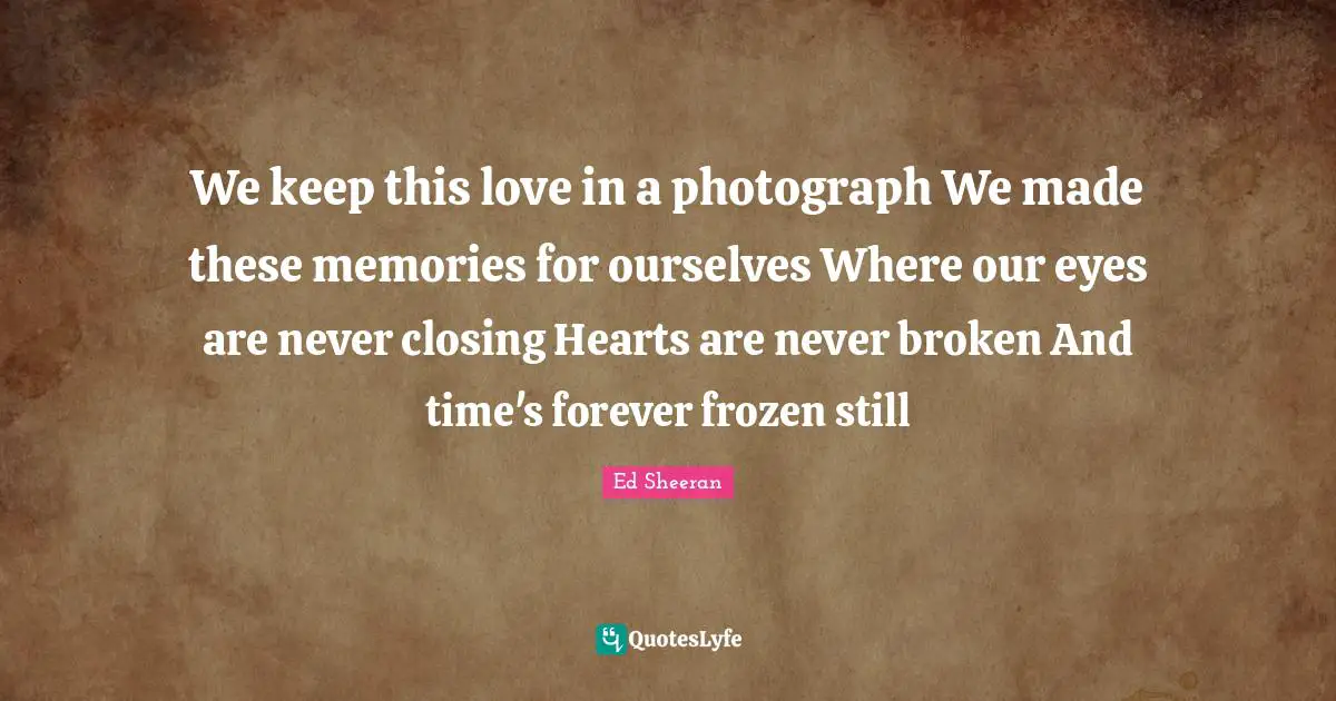 Closing Quotes: "We keep this love in a photograph We made these memories for ourselves Where our eyes are never closing Hearts are never broken And time's forever frozen still"
