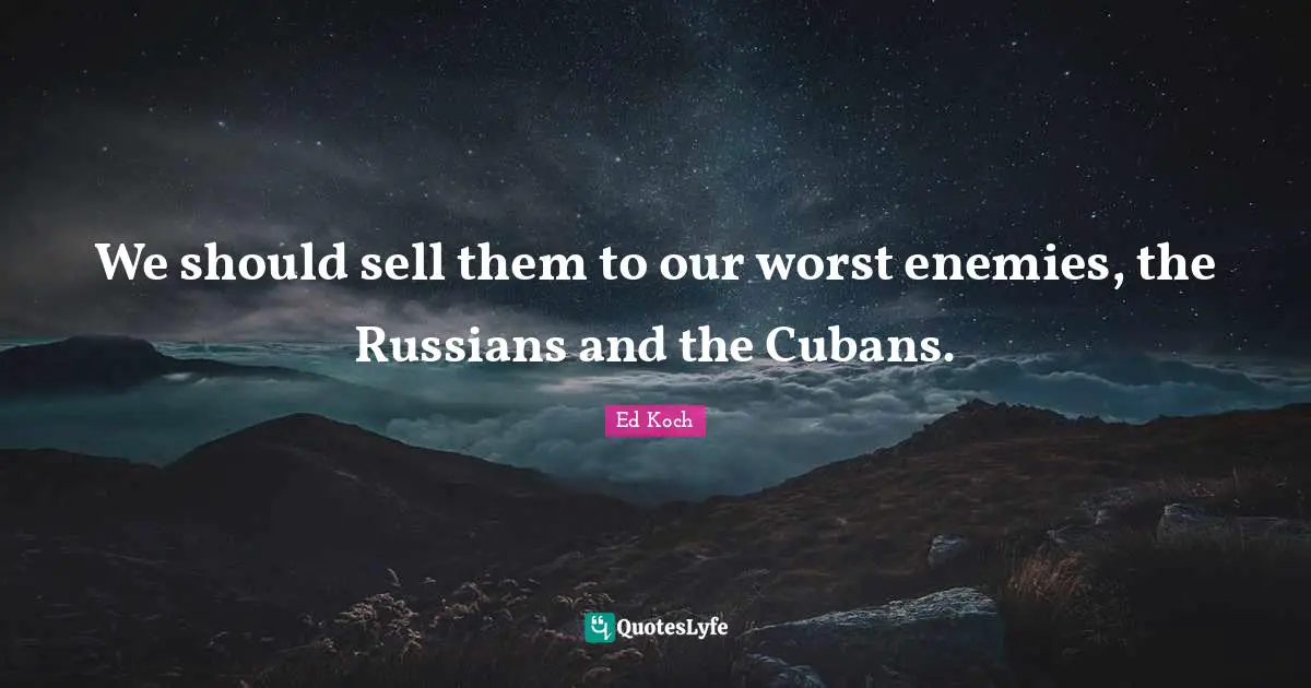 We should sell them to our worst enemies, the Russians and the Cubans.