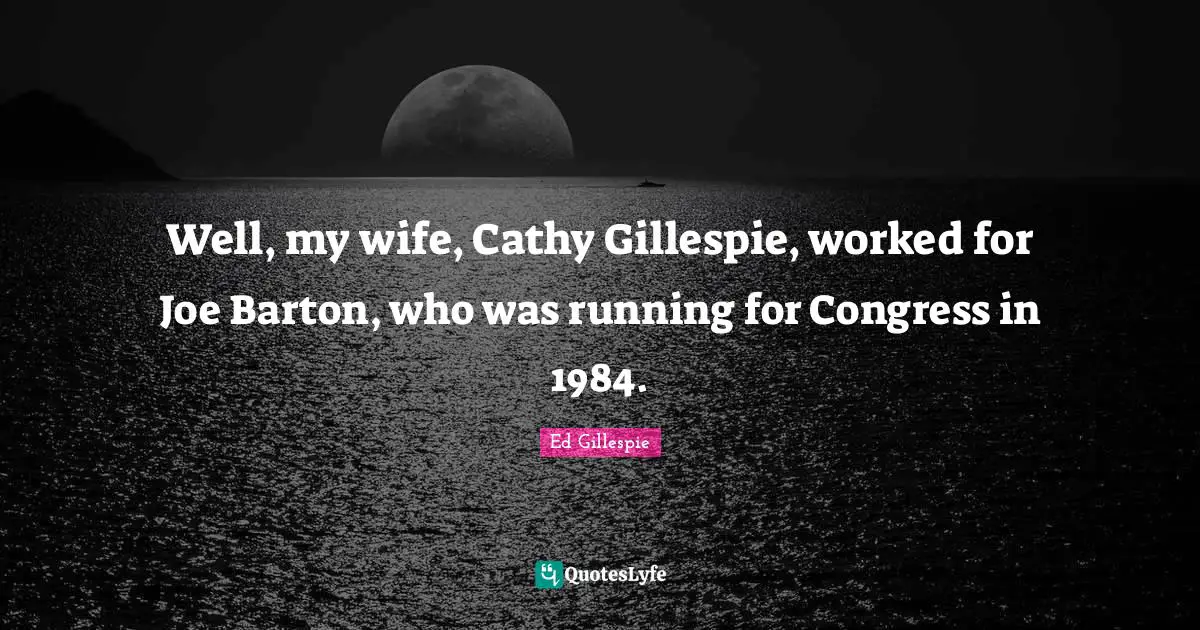 Well, my wife, Cathy Gillespie, worked for Joe Barton, who was running for Congress in 1984.